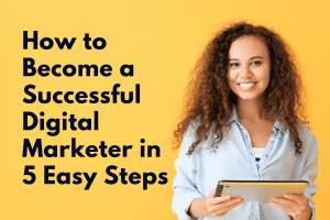 How to Become a Successful Digital Marketer in 5 Easy Steps